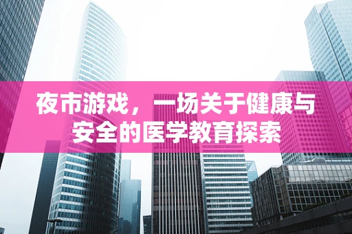夜市游戏，一场关于健康与安全的医学教育探索