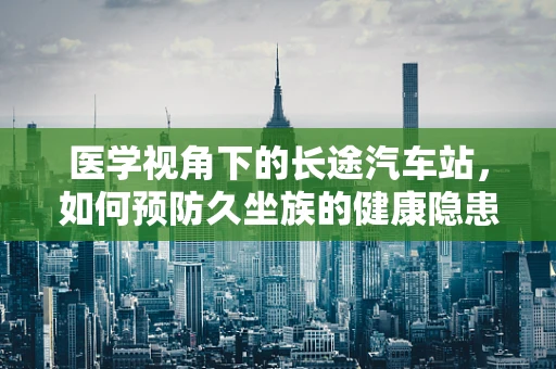 医学视角下的长途汽车站，如何预防久坐族的健康隐患？