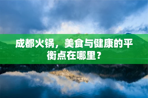 成都火锅，美食与健康的平衡点在哪里？