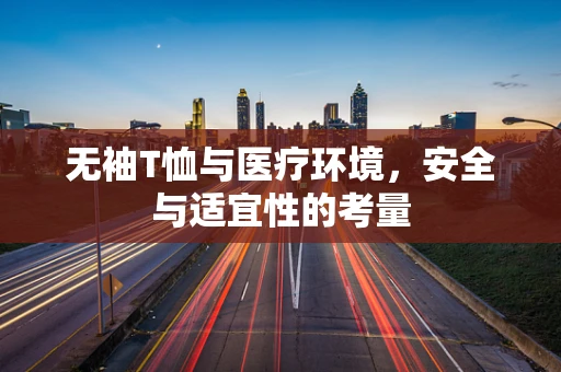 无袖T恤与医疗环境，安全与适宜性的考量