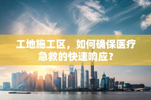 工地施工区，如何确保医疗急救的快速响应？