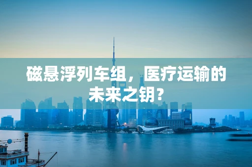 磁悬浮列车组，医疗运输的未来之钥？