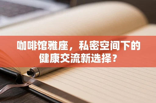 咖啡馆雅座，私密空间下的健康交流新选择？
