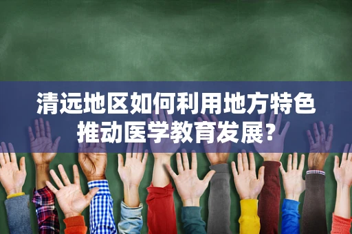 清远地区如何利用地方特色推动医学教育发展？