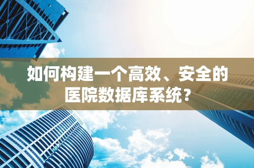 如何构建一个高效、安全的医院数据库系统？