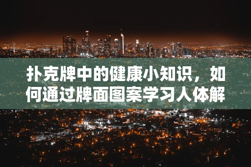 扑克牌中的健康小知识，如何通过牌面图案学习人体解剖学？