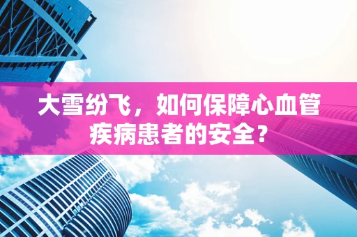 大雪纷飞，如何保障心血管疾病患者的安全？