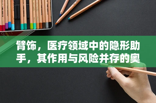 臂饰，医疗领域中的隐形助手，其作用与风险并存的奥秘何在？