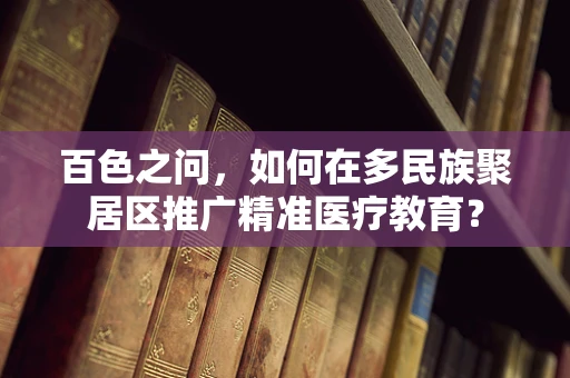 百色之问，如何在多民族聚居区推广精准医疗教育？