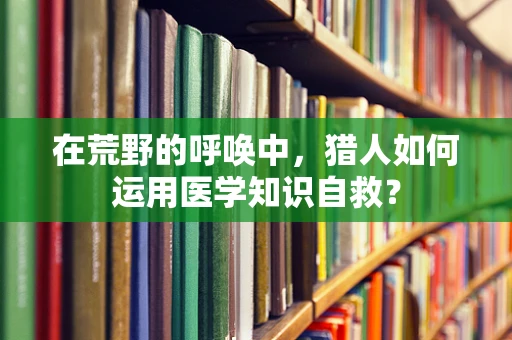 在荒野的呼唤中，猎人如何运用医学知识自救？