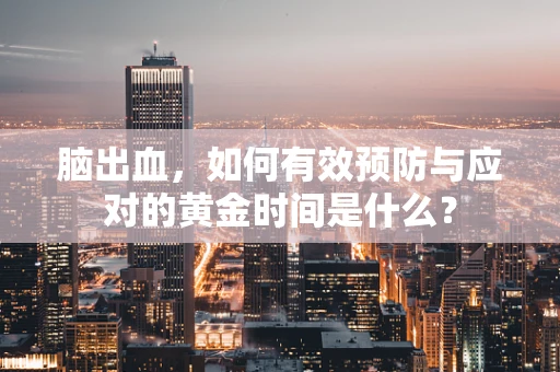脑出血，如何有效预防与应对的黄金时间是什么？