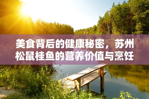 美食背后的健康秘密，苏州松鼠桂鱼的营养价值与烹饪智慧
