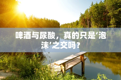 啤酒与尿酸，真的只是‘泡沫’之交吗？