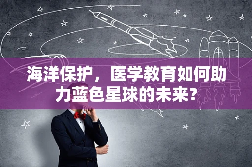 海洋保护，医学教育如何助力蓝色星球的未来？