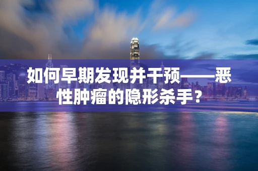 如何早期发现并干预——恶性肿瘤的隐形杀手？