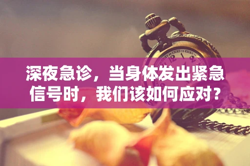 深夜急诊，当身体发出紧急信号时，我们该如何应对？