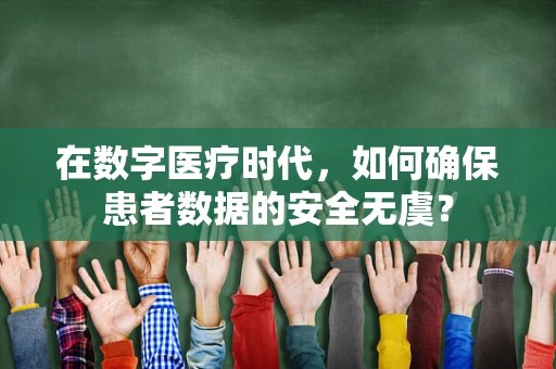 在数字医疗时代，如何确保患者数据的安全无虞？