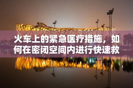 火车上的紧急医疗措施，如何在密闭空间内进行快速救治？
