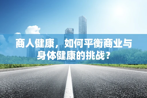 商人健康，如何平衡商业与身体健康的挑战？