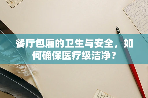 餐厅包厢的卫生与安全，如何确保医疗级洁净？