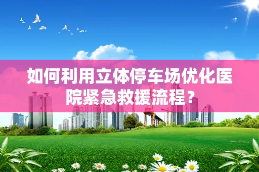 如何利用立体停车场优化医院紧急救援流程？