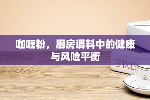 咖喱粉，厨房调料中的健康与风险平衡