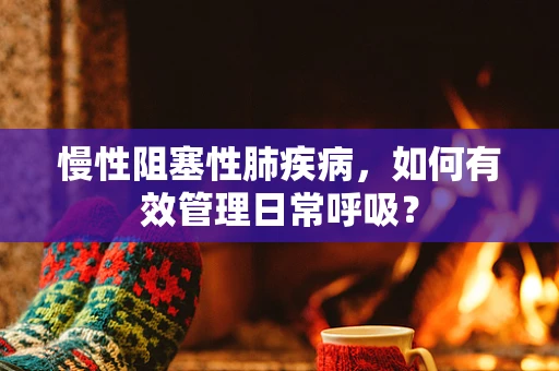 慢性阻塞性肺疾病，如何有效管理日常呼吸？