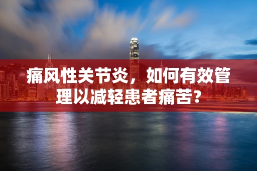 痛风性关节炎，如何有效管理以减轻患者痛苦？