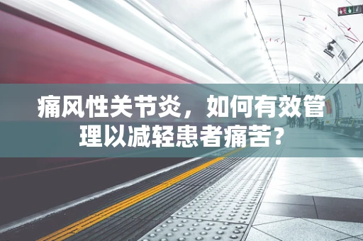 痛风性关节炎，如何有效管理以减轻患者痛苦？