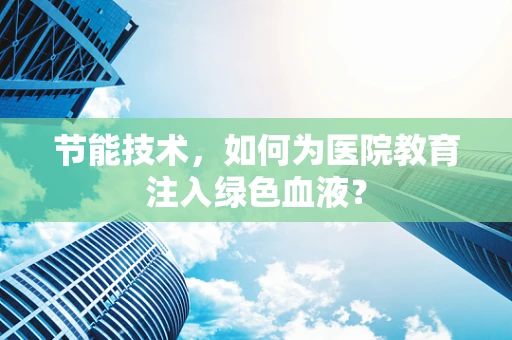 节能技术，如何为医院教育注入绿色血液？
