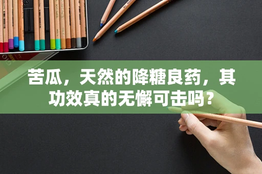 苦瓜，天然的降糖良药，其功效真的无懈可击吗？