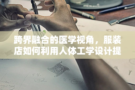 跨界融合的医学视角，服装店如何利用人体工学设计提升顾客体验？
