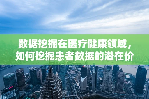 数据挖掘在医疗健康领域，如何挖掘患者数据的潜在价值？