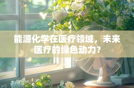 能源化学在医疗领域，未来医疗的绿色动力？