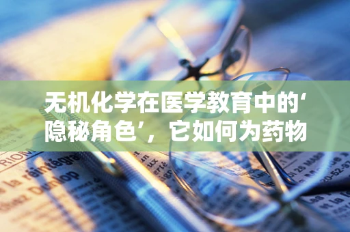 无机化学在医学教育中的‘隐秘角色’，它如何为药物研发铺路？