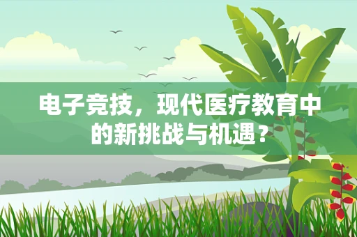 电子竞技，现代医疗教育中的新挑战与机遇？