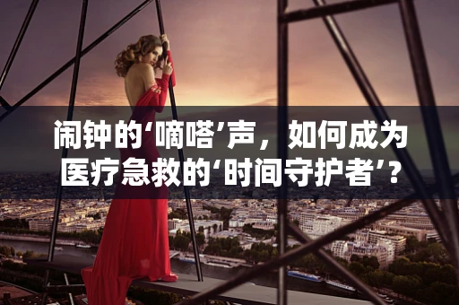 闹钟的‘嘀嗒’声，如何成为医疗急救的‘时间守护者’？