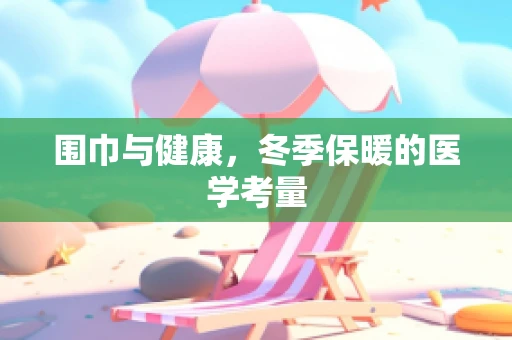 围巾与健康，冬季保暖的医学考量