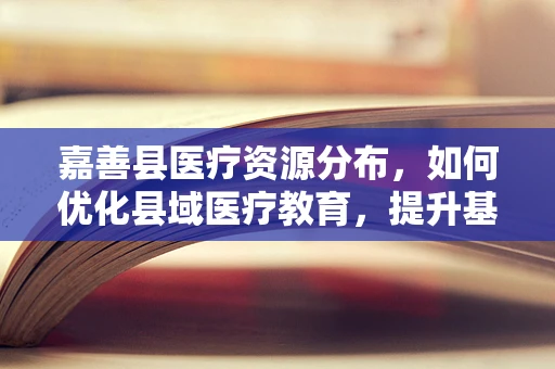 嘉善县医疗资源分布，如何优化县域医疗教育，提升基层医疗服务能力？