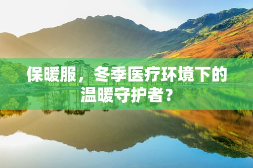 保暖服，冬季医疗环境下的温暖守护者？