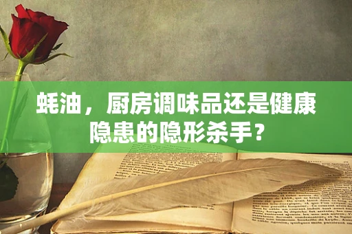 蚝油，厨房调味品还是健康隐患的隐形杀手？