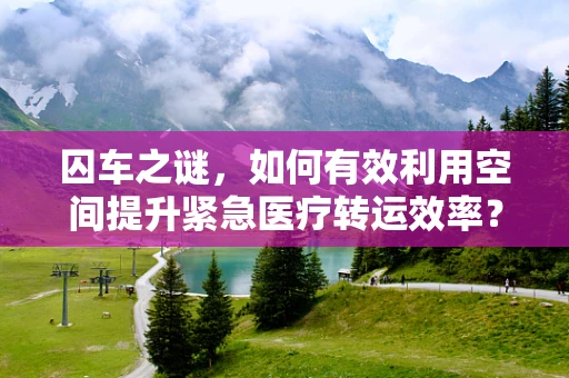 囚车之谜，如何有效利用空间提升紧急医疗转运效率？