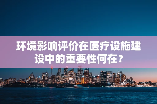 环境影响评价在医疗设施建设中的重要性何在？