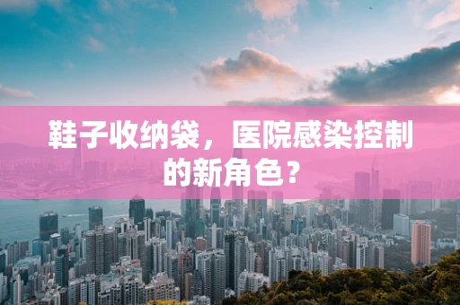 鞋子收纳袋，医院感染控制的新角色？