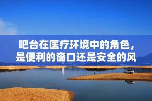 吧台在医疗环境中的角色，是便利的窗口还是安全的风险？