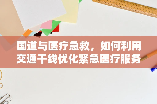 国道与医疗急救，如何利用交通干线优化紧急医疗服务响应？