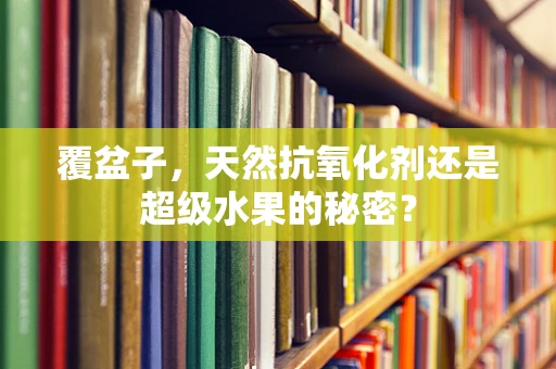 覆盆子，天然抗氧化剂还是超级水果的秘密？