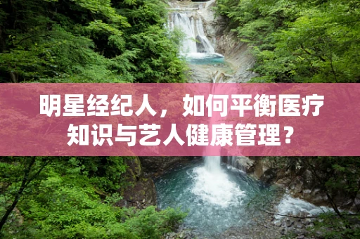 明星经纪人，如何平衡医疗知识与艺人健康管理？