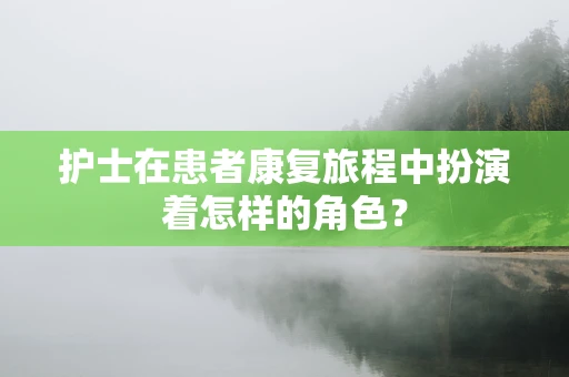 护士在患者康复旅程中扮演着怎样的角色？
