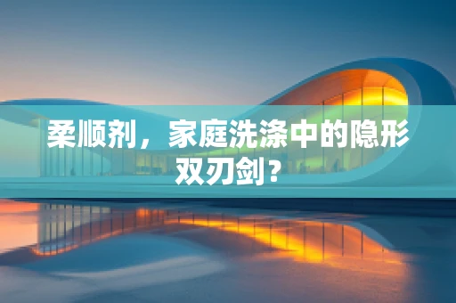 柔顺剂，家庭洗涤中的隐形双刃剑？